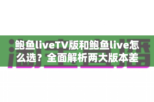 鲍鱼liveTV版和鲍鱼live怎么选？全面解析两大版本差异，助你找到最适合自己的观看方案