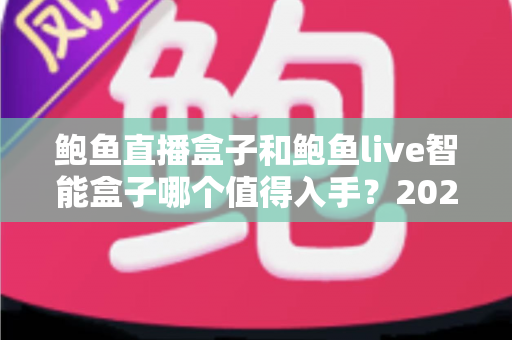 鲍鱼直播盒子和鲍鱼live智能盒子哪个值得入手？2025年最全选购对比深度评测与避坑指南