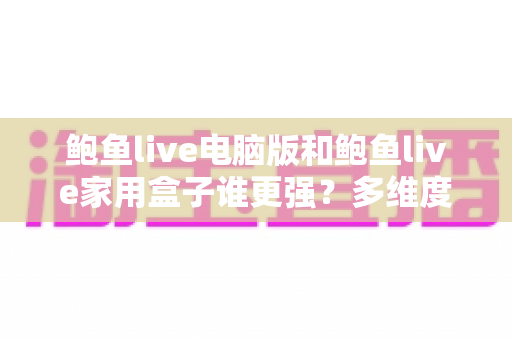 鲍鱼live电脑版和鲍鱼live家用盒子谁更强？多维度深度对比，帮你选出最合适的观看方案