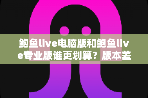 鲍鱼live电脑版和鲍鱼live专业版谁更划算?版本差异、成本逻辑与选购攻略一次讲清 鲍鱼live电脑版和鲍鱼live专业版谁更划算?版本差异、成本逻辑与选购攻略一次讲清