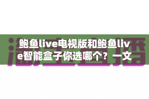 鲍鱼live电视版和鲍鱼live智能盒子你选哪个？一文读懂两者差异，找到最适合你的大屏观影方案