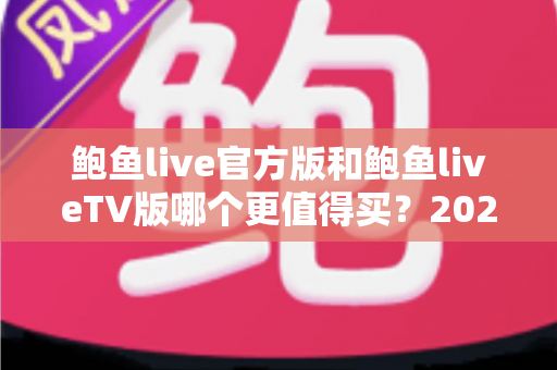 鲍鱼live官方版和鲍鱼liveTV版哪个更值得买?2025年最全对比测评与选购避坑指南 鲍鱼live官方版和鲍鱼liveTV版哪个更值得买?2025年最全对比测评与选购避坑指南