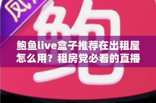 鲍鱼live盒子推荐在出租屋怎么用？租房党必看的直播盒子选购与使用全攻略
