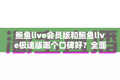 鲍鱼live会员版和鲍鱼live极速版哪个口碑好?全面对比帮你做出明智选择 鲍鱼live会员版和鲍鱼live极速版哪个口碑好?全面对比帮你做出明智选择