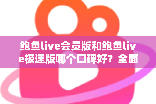 鲍鱼live会员版和鲍鱼live极速版哪个口碑好?全面对比帮你做出明智选择 鲍鱼live会员版和鲍鱼live极速版哪个口碑好?全面对比帮你做出明智选择