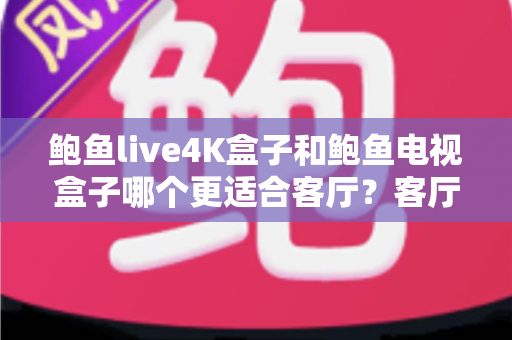 鲍鱼live4K盒子和鲍鱼电视盒子哪个更适合客厅？客厅影音盒子深度对比与选购指南