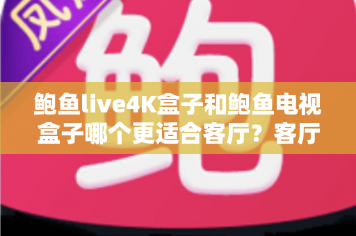 鲍鱼live4K盒子和鲍鱼电视盒子哪个更适合客厅？客厅影音盒子深度对比与选购指南