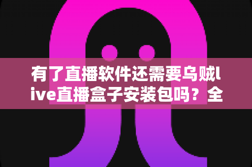 有了直播软件还需要乌贼live直播盒子安装包吗?全面解析帮你做出明智选择 有了直播软件还需要乌贼live直播盒子安装包吗?全面解析帮你做出明智选择