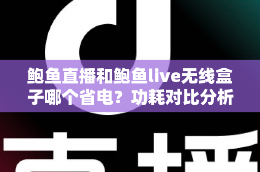 鲍鱼直播和鲍鱼live无线盒子哪个省电?功耗对比分析与实用省电指南全解析 鲍鱼直播和鲍鱼live无线盒子哪个省电?功耗对比分析与实用省电指南全解析