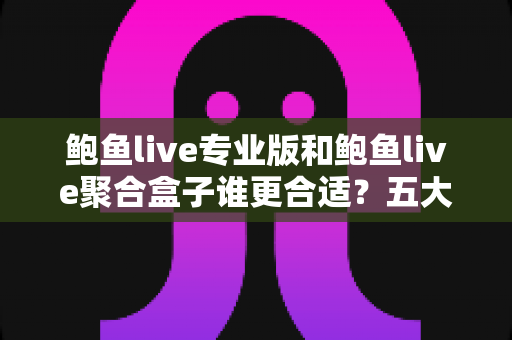 鲍鱼live专业版和鲍鱼live聚合盒子谁更合适？五大维度深度对比，一篇帮你选对不踩坑