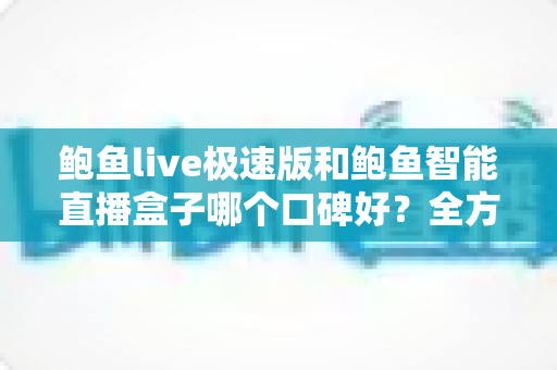 鲍鱼live极速版和鲍鱼智能直播盒子哪个口碑好?全方位深度对比评测,助你避开选择误区 鲍鱼live极速版和鲍鱼智能直播盒子哪个口碑好?全方位深度对比评测,助你避开选择误区
