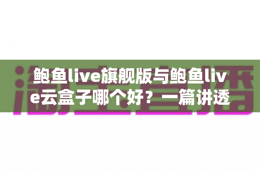 鲍鱼live旗舰版与鲍鱼live云盒子哪个好？一篇讲透的深度对比选购指南