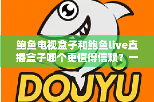 鲍鱼电视盒子和鲍鱼live直播盒子哪个更值得信赖?一篇讲透选购逻辑的深度对比指南 鲍鱼电视盒子和鲍鱼live直播盒子哪个更值得信赖?一篇讲透选购逻辑的深度对比指南