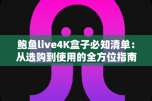 鲍鱼live4K盒子必知清单：从选购到使用的全方位指南