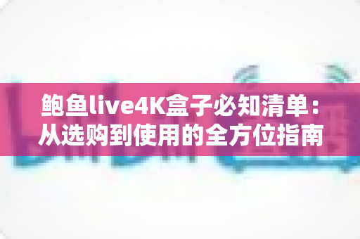 鲍鱼live4K盒子必知清单：从选购到使用的全方位指南
