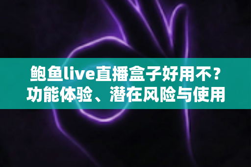 鲍鱼live直播盒子好用不？功能体验、潜在风险与使用建议一文讲清