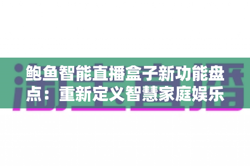 鲍鱼智能直播盒子新功能盘点：重新定义智慧家庭娱乐体验的全面升级