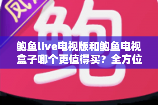 鲍鱼live电视版和鲍鱼电视盒子哪个更值得买?全方位对比评测助你理性选购 鲍鱼live电视版和鲍鱼电视盒子哪个更值得买?全方位对比评测助你理性选购