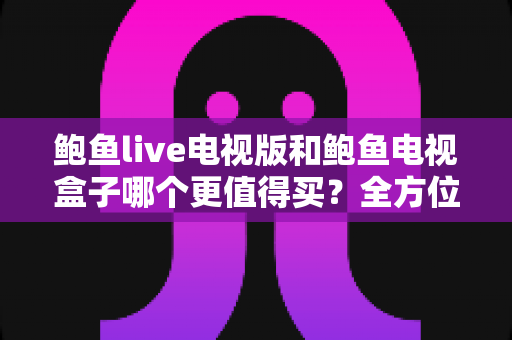 鲍鱼live电视版和鲍鱼电视盒子哪个更值得买?全方位对比评测助你理性选购 鲍鱼live电视版和鲍鱼电视盒子哪个更值得买?全方位对比评测助你理性选购