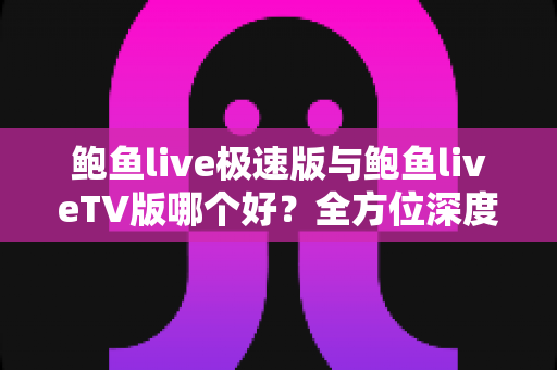 鲍鱼live极速版与鲍鱼liveTV版哪个好?全方位深度对比帮你选出最适合自己的版本 鲍鱼live极速版与鲍鱼liveTV版哪个好?全方位深度对比帮你选出最适合自己的版本