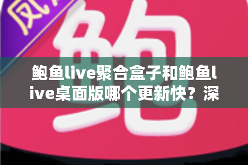 鲍鱼live聚合盒子和鲍鱼live桌面版哪个更新快？深度对比解析与使用指南