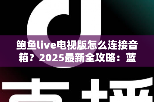 鲍鱼live电视版怎么连接音箱？2025最新全攻略：蓝牙、AUX、HDMI多种方案一次学会，畅享影院级震撼音效