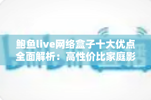 鲍鱼live网络盒子十大优点全面解析:高性价比家庭影音新选择,值得入手吗? 鲍鱼live网络盒子十大优点全面解析:高性价比家庭影音新选择,值得入手吗?
