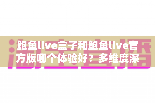鲍鱼live盒子和鲍鱼live官方版哪个体验好?多维度深度对比全解析 鲍鱼live盒子和鲍鱼live官方版哪个体验好?多维度深度对比全解析