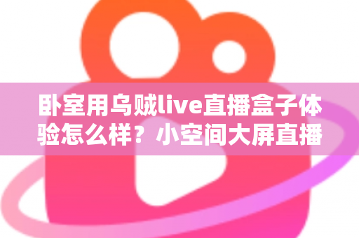 卧室用乌贼live直播盒子体验怎么样?小空间大屏直播的真实上手全解析 卧室用乌贼live直播盒子体验怎么样?小空间大屏直播的真实上手全解析