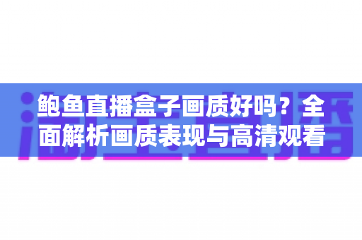 鲍鱼直播盒子画质好吗?全面解析画质表现与高清观看优化指南 鲍鱼直播盒子画质好吗?全面解析画质表现与高清观看优化指南