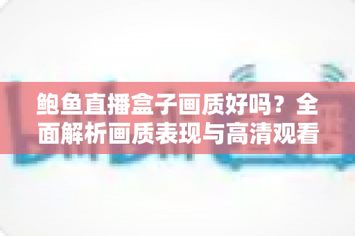 鲍鱼直播盒子画质好吗?全面解析画质表现与高清观看优化指南 鲍鱼直播盒子画质好吗?全面解析画质表现与高清观看优化指南
