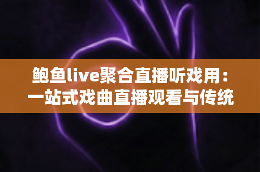 鲍鱼live聚合直播听戏用:一站式戏曲直播观看与传统文化新体验全指南 鲍鱼live聚合直播听戏用:一站式戏曲直播观看与传统文化新体验全指南