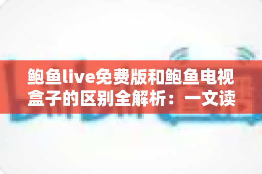 鲍鱼live免费版和鲍鱼电视盒子的区别全解析：一文读懂功能、价格与使用体验，帮你选出最适合的观看方案