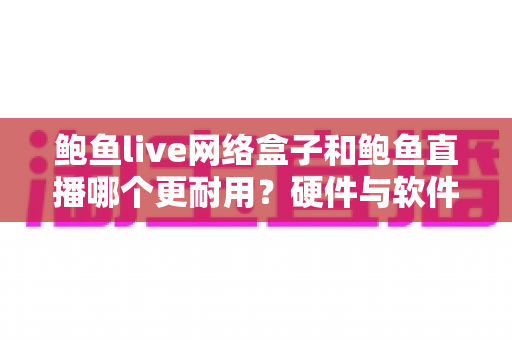 鲍鱼live网络盒子和鲍鱼直播哪个更耐用？硬件与软件寿命全方位对比解析