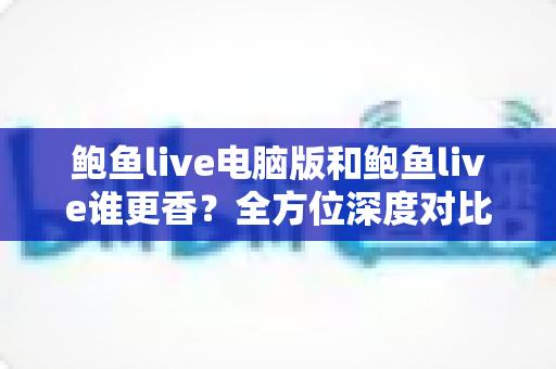 鲍鱼live电脑版和鲍鱼live谁更香?全方位深度对比帮你选出最佳观看方式 鲍鱼live电脑版和鲍鱼live谁更香?全方位深度对比帮你选出最佳观看方式
