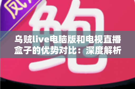 乌贼live电脑版和电视直播盒子的优势对比:深度解析助你选出理想观影方案 乌贼live电脑版和电视直播盒子的优势对比:深度解析助你选出理想观影方案