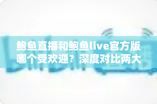 鲍鱼直播和鲍鱼live官方版哪个受欢迎?深度对比两大版本的口碑、功能与选择指南 鲍鱼直播和鲍鱼live官方版哪个受欢迎?深度对比两大版本的口碑、功能与选择指南