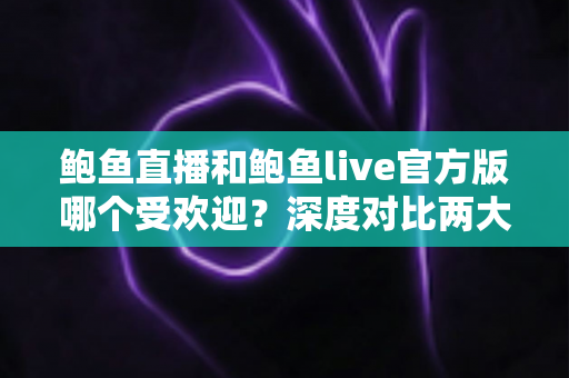 鲍鱼直播和鲍鱼live官方版哪个受欢迎?深度对比两大版本的口碑、功能与选择指南 鲍鱼直播和鲍鱼live官方版哪个受欢迎?深度对比两大版本的口碑、功能与选择指南
