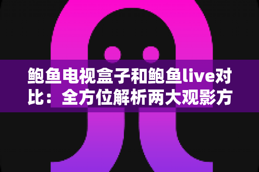 鲍鱼电视盒子和鲍鱼live对比:全方位解析两大观影方案的差异与选购指南 鲍鱼电视盒子和鲍鱼live对比:全方位解析两大观影方案的差异与选购指南