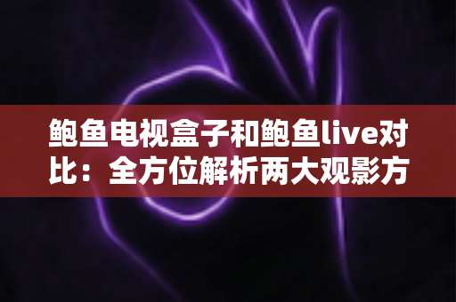 鲍鱼电视盒子和鲍鱼live对比:全方位解析两大观影方案的差异与选购指南 鲍鱼电视盒子和鲍鱼live对比:全方位解析两大观影方案的差异与选购指南