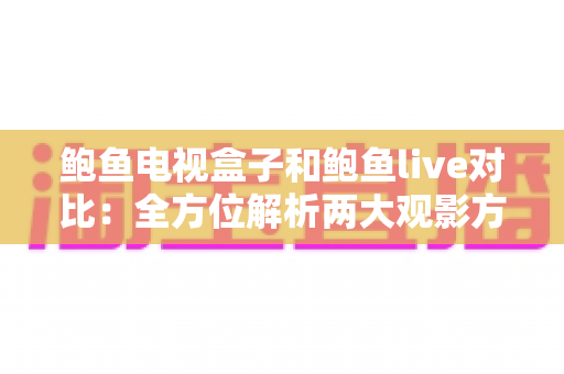鲍鱼电视盒子和鲍鱼live对比：全方位解析两大观影方案的差异与选购指南