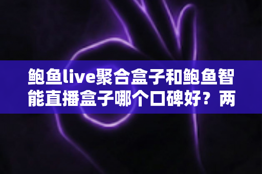 鲍鱼live聚合盒子和鲍鱼智能直播盒子哪个口碑好?两款直播设备口碑深度对比与选购指南 鲍鱼live聚合盒子和鲍鱼智能直播盒子哪个口碑好?两款直播设备口碑深度对比与选购指南