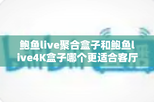 鲍鱼live聚合盒子和鲍鱼live4K盒子哪个更适合客厅?客厅电视盒子深度对比评测与选购指南 鲍鱼live聚合盒子和鲍鱼live4K盒子哪个更适合客厅?客厅电视盒子深度对比评测与选购指南