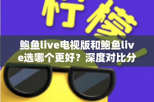 鲍鱼live电视版和鲍鱼live选哪个更好？深度对比分析与实用选择指南