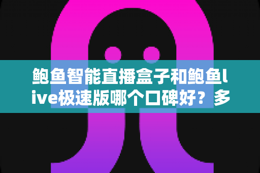 鲍鱼智能直播盒子和鲍鱼live极速版哪个口碑好?多维度对比解析助你理性选择 鲍鱼智能直播盒子和鲍鱼live极速版哪个口碑好?多维度对比解析助你理性选择