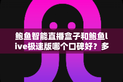 鲍鱼智能直播盒子和鲍鱼live极速版哪个口碑好?多维度对比解析助你理性选择 鲍鱼智能直播盒子和鲍鱼live极速版哪个口碑好?多维度对比解析助你理性选择