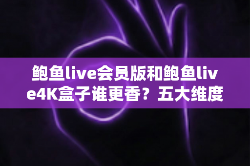 鲍鱼live会员版和鲍鱼live4K盒子谁更香?五大维度深度对比,帮你把钱花在刀刃上 鲍鱼live会员版和鲍鱼live4K盒子谁更香?五大维度深度对比,帮你把钱花在刀刃上