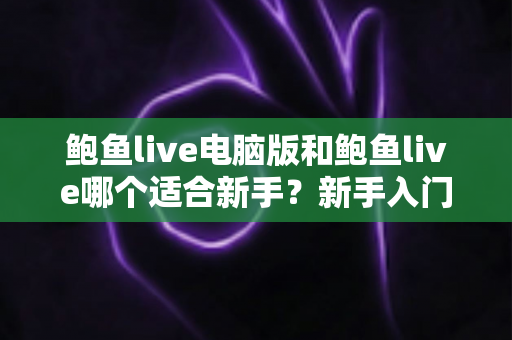 鲍鱼live电脑版和鲍鱼live哪个适合新手？新手入门全方位对比指南