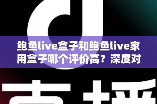 鲍鱼live盒子和鲍鱼live家用盒子哪个评价高?深度对比评测与选购避坑全指南 鲍鱼live盒子和鲍鱼live家用盒子哪个评价高?深度对比评测与选购避坑全指南