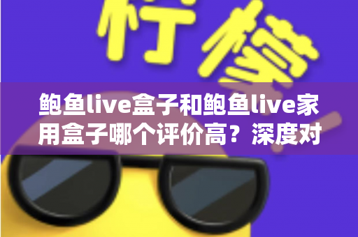 鲍鱼live盒子和鲍鱼live家用盒子哪个评价高?深度对比评测与选购避坑全指南 鲍鱼live盒子和鲍鱼live家用盒子哪个评价高?深度对比评测与选购避坑全指南